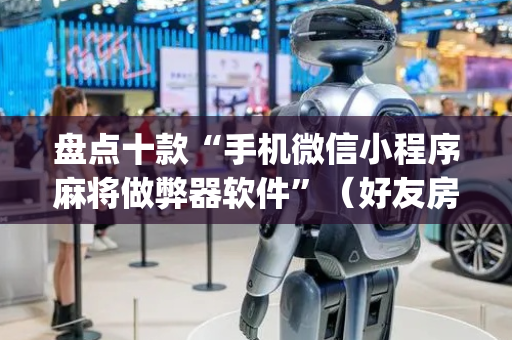 盘点十款“手机微信小程序麻将做弊器软件”（好友房怎么才能赢)