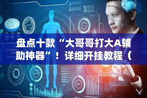 盘点十款“大哥哥打大A辅助神器”！详细开挂教程（确实真的有挂)-抖音