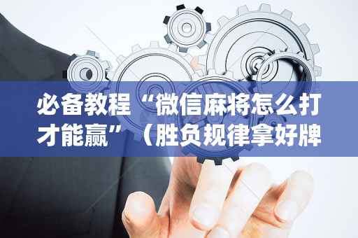 必备教程“微信麻将怎么打才能赢”（胜负规律拿好牌)