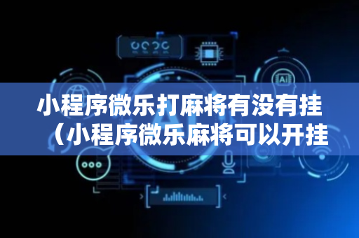 小程序微乐打麻将有没有挂（小程序微乐麻将可以开挂的软件）