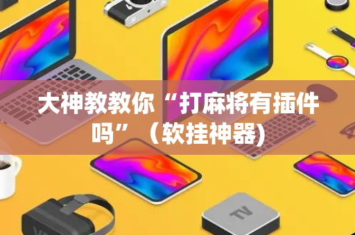 大神教教你“打麻将有插件吗”（软挂神器)