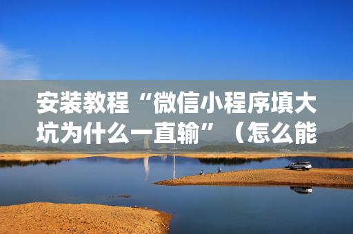 安装教程“微信小程序填大坑为什么一直输”（怎么能调好牌)