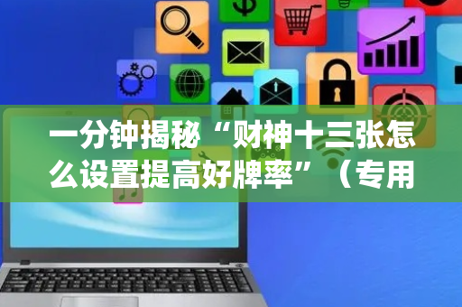 一分钟揭秘“财神十三张怎么设置提高好牌率”（专用神器)