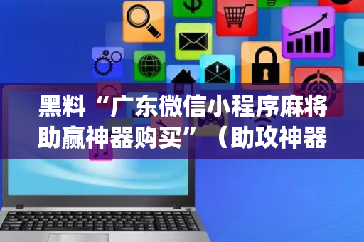 黑料“广东微信小程序麻将助赢神器购买”（助攻神器)
