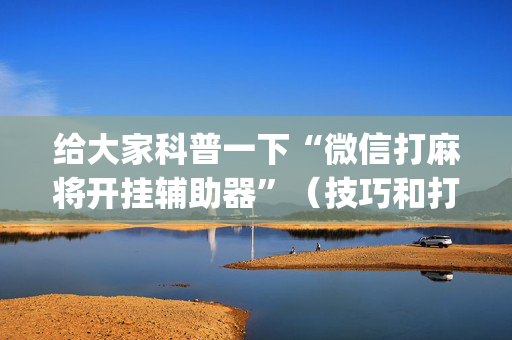 给大家科普一下“微信打麻将开挂辅助器”（技巧和打好牌方法)