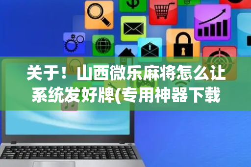 关于！山西微乐麻将怎么让系统发好牌(专用神器下载)