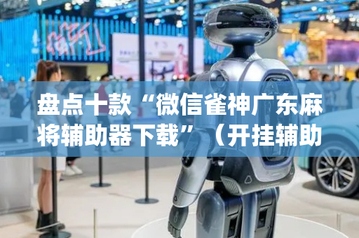 盘点十款“微信雀神广东麻将辅助器下载”（开挂辅助器脚本)