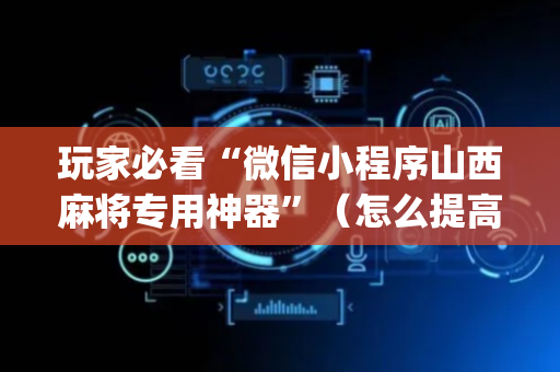 玩家必看“微信小程序山西麻将专用神器”（怎么提高胜率)