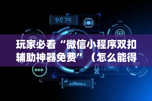 玩家必看“微信小程序双扣辅助神器免费”（怎么能得到好牌)