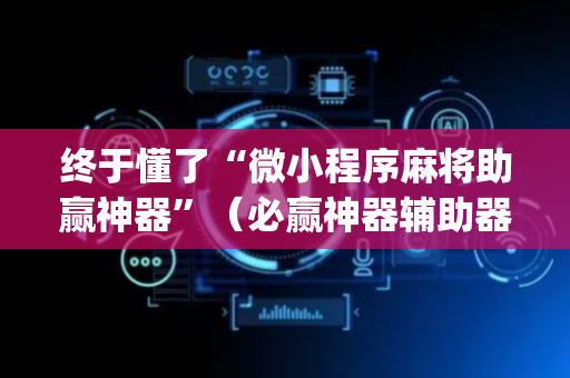 终于懂了“微小程序麻将助赢神器”（必赢神器辅助器)