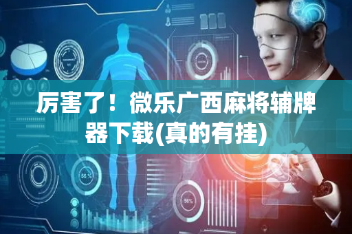 厉害了！微乐广西麻将辅牌器下载(真的有挂)