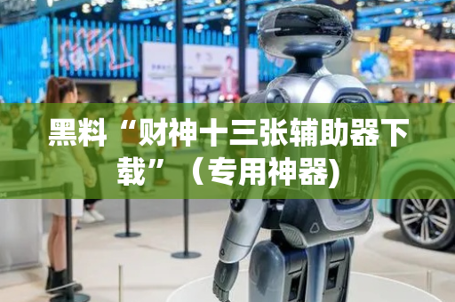 黑料“财神十三张辅助器下载”（专用神器)