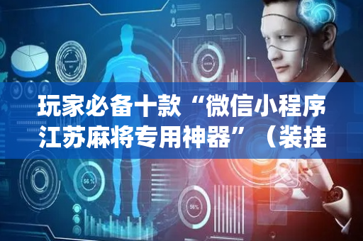 玩家必备十款“微信小程序江苏麻将专用神器”（装挂怎么安装)