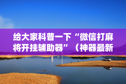 给大家科普一下“微信打麻将开挂辅助器”（神器最新免费)