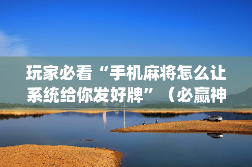 玩家必看“手机麻将怎么让系统给你发好牌”（必赢神器)