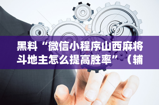 黑料“微信小程序山西麻将斗地主怎么提高胜率”（辅助器下载)
