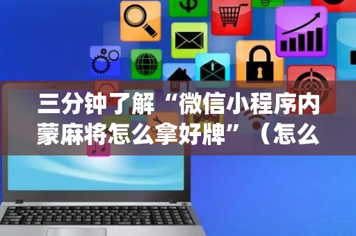 三分钟了解“微信小程序内蒙麻将怎么拿好牌”（怎么能得到好牌)