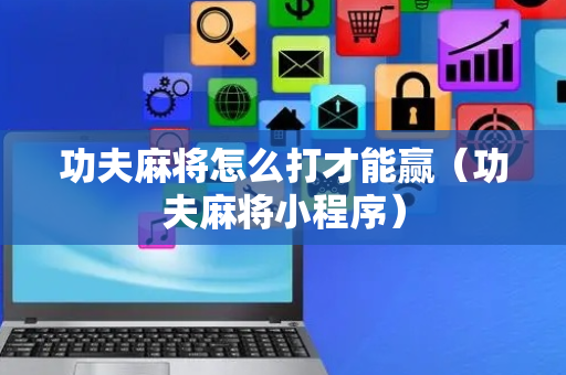 功夫麻将怎么打才能赢（功夫麻将小程序）