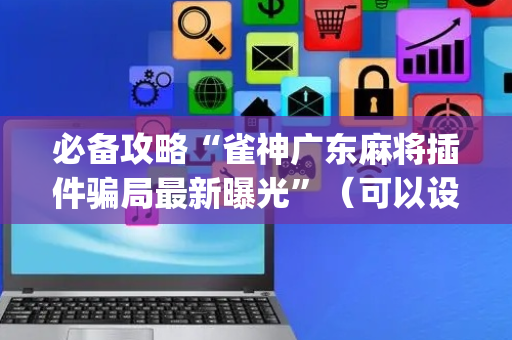 必备攻略“雀神广东麻将插件骗局最新曝光”（可以设置输赢吗)