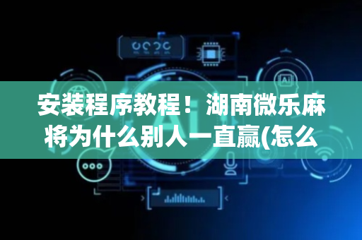 安装程序教程！湖南微乐麻将为什么别人一直赢(怎么打系统才能给好牌)