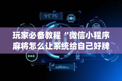 玩家必备教程“微信小程序麻将怎么让系统给自己好牌”（开挂辅助器脚本)