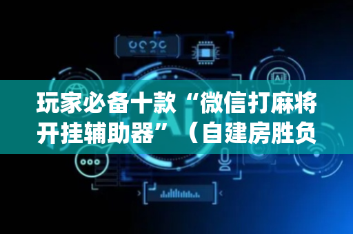 玩家必备十款“微信打麻将开挂辅助器”（自建房胜负规律)