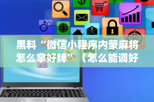 黑料“微信小程序内蒙麻将怎么拿好牌”（怎么能调好牌)