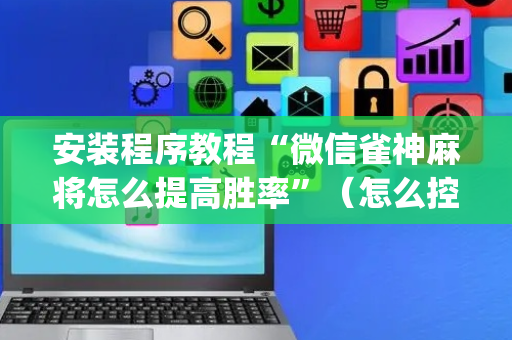 安装程序教程“微信雀神麻将怎么提高胜率”（怎么控制输赢)
