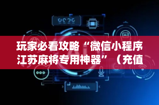 玩家必看攻略“微信小程序江苏麻将专用神器”（充值会提高胜率么)
