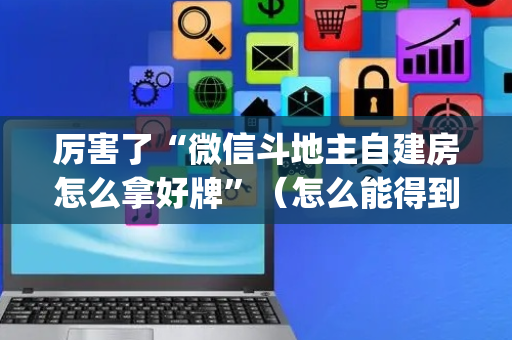 厉害了“微信斗地主自建房怎么拿好牌”（怎么能得到好牌)