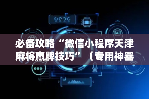 必备攻略“微信小程序天津麻将赢牌技巧”（专用神器下载)