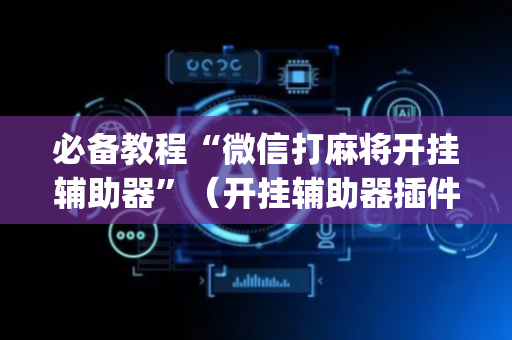 必备教程“微信打麻将开挂辅助器”（开挂辅助器插件)