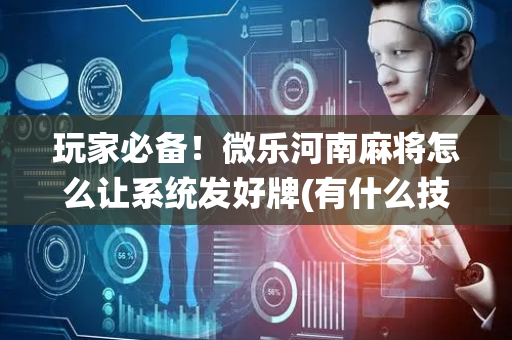 玩家必备！微乐河南麻将怎么让系统发好牌(有什么技巧)