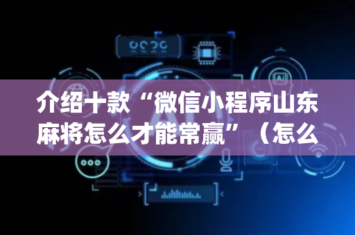 介绍十款“微信小程序山东麻将怎么才能常赢”（怎么让系统给自己好牌)