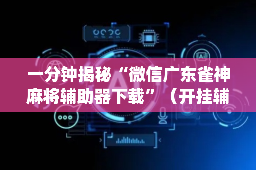一分钟揭秘“微信广东雀神麻将辅助器下载”（开挂辅助脚本)