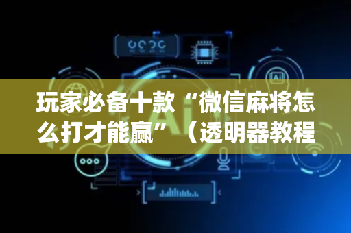 玩家必备十款“微信麻将怎么打才能赢”（透明器教程)