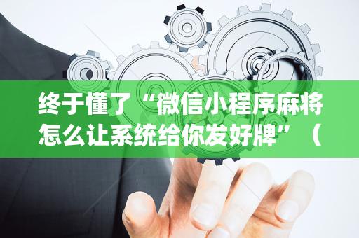 终于懂了“微信小程序麻将怎么让系统给你发好牌”（怎么增加胜率)