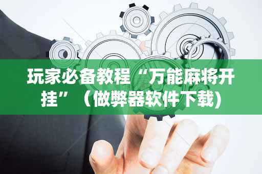 玩家必备教程“万能麻将开挂”（做弊器软件下载)