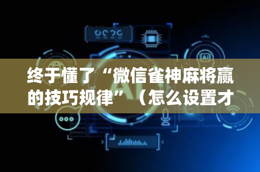 终于懂了“微信雀神麻将赢的技巧规律”（怎么设置才能赢)