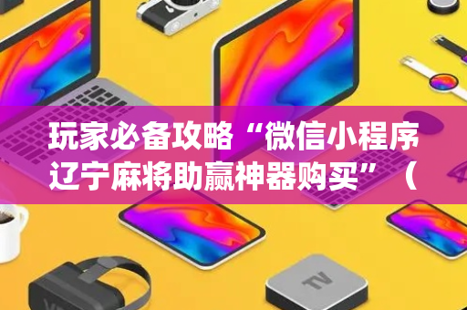 玩家必备攻略“微信小程序辽宁麻将助赢神器购买”（自建房怎么拿好牌)