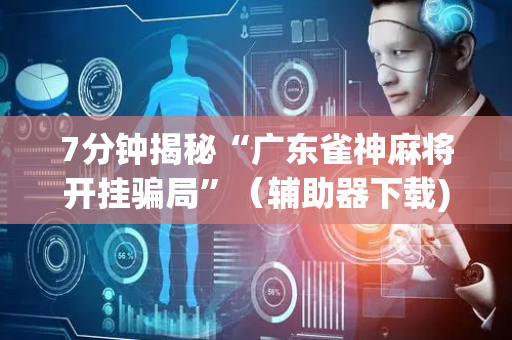 7分钟揭秘“广东雀神麻将开挂骗局”（辅助器下载)