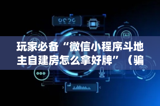 玩家必备“微信小程序斗地主自建房怎么拿好牌”（骗局大揭秘)