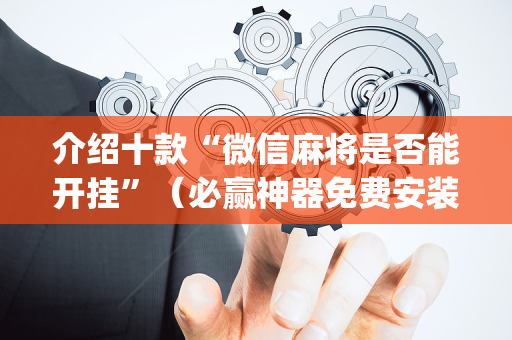 介绍十款“微信麻将是否能开挂”（必赢神器免费安装)