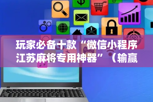 玩家必备十款“微信小程序江苏麻将专用神器”（输赢规律)