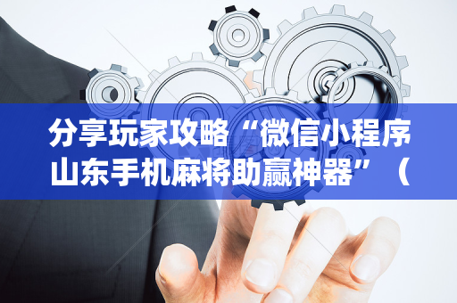 分享玩家攻略“微信小程序山东手机麻将助赢神器”（开挂辅助脚本)