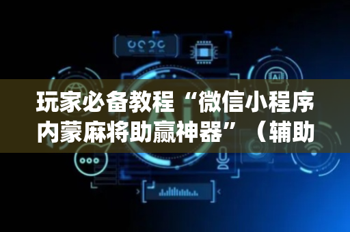玩家必备教程“微信小程序内蒙麻将助赢神器”（辅助软件)