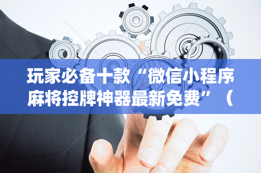 玩家必备十款“微信小程序麻将控牌神器最新免费”（提高胜率技巧)