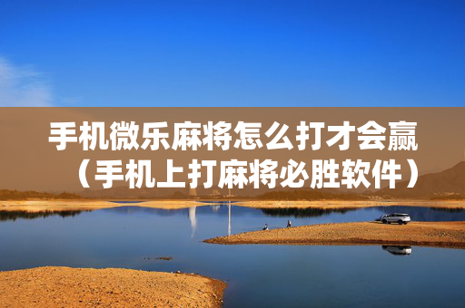 手机微乐麻将怎么打才会赢（手机上打麻将必胜软件）