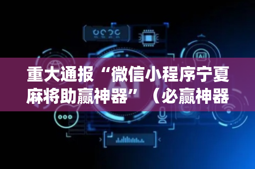 重大通报“微信小程序宁夏麻将助赢神器”（必赢神器)