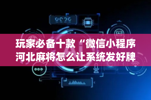 玩家必备十款“微信小程序河北麻将怎么让系统发好牌”（辅助器下载)